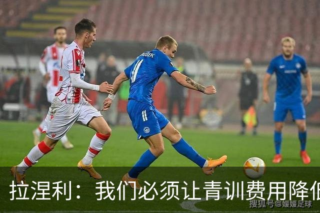 拉涅利：我们必须让青训费用降低，不能让家庭承担高昂的开支